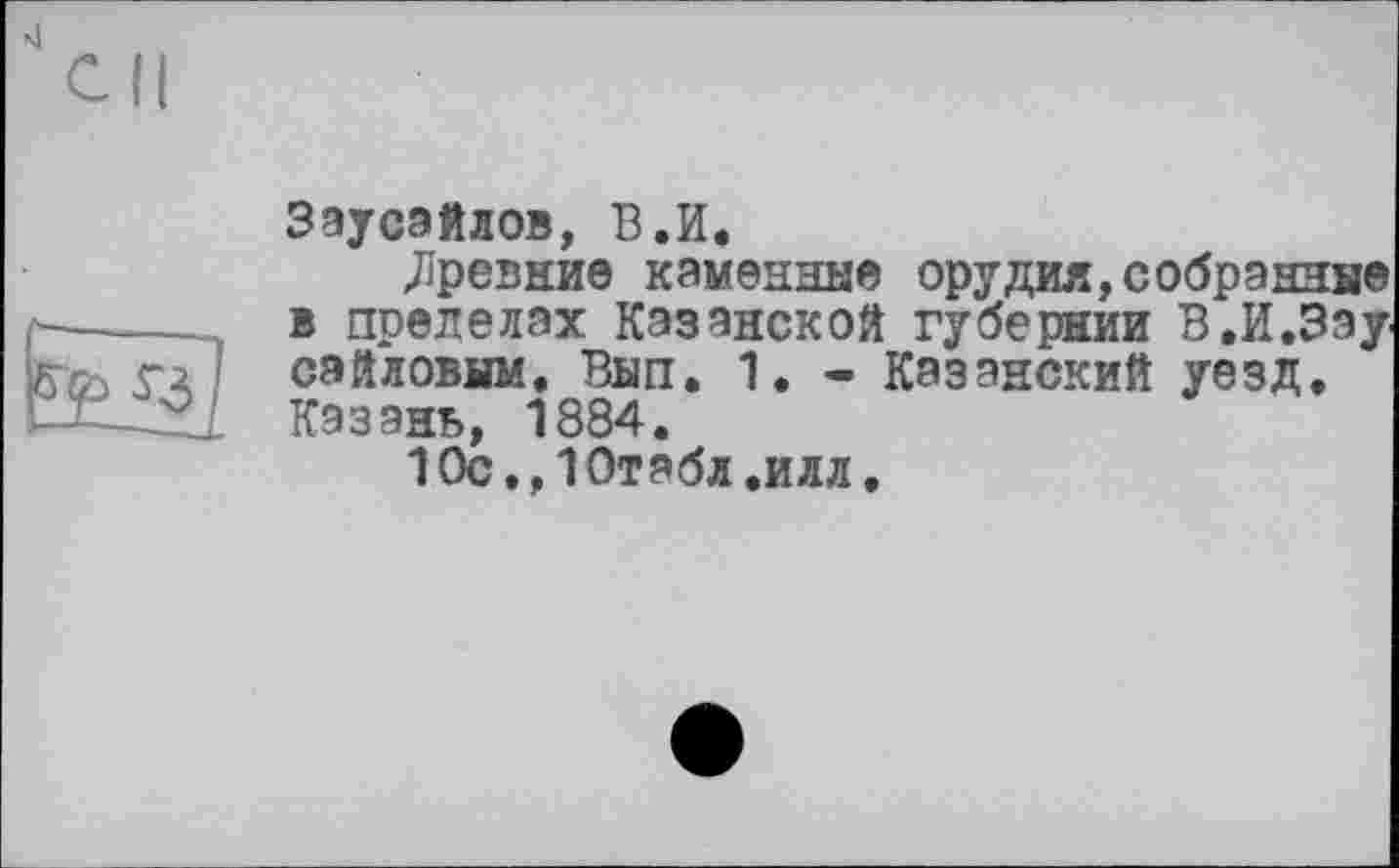 ﻿n|
Заусайлов, В.И.
древние каменные орудия,собранные в пределах Казанской губернии В.И.Зэу сэйловым. Вып. 1. - Казанский уезд. Казань, 1884.
10с,,10табл.илл.